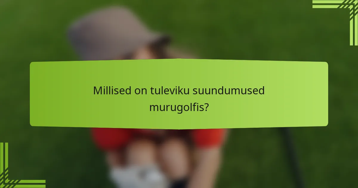 Millised on tuleviku suundumused murugolfis?